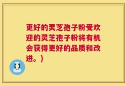 更好的灵芝孢子粉受欢迎的灵芝孢子粉将有机会获得更好的品质和改进。)