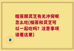 榴莲跟灵芝有无冲突呢怎么吃(榴莲和灵芝可以一起吃吗？注意事项请看这里)