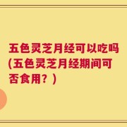 五色灵芝月经可以吃吗(五色灵芝月经期间可否食用？)