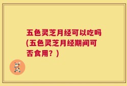 五色灵芝月经可以吃吗(五色灵芝月经期间可否食用？)