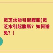 灵芝水能引起腹胀(灵芝水引起腹胀？如何避免？)