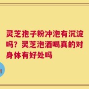 灵芝孢子粉冲泡有沉淀吗？灵芝泡酒喝真的对身体有好处吗