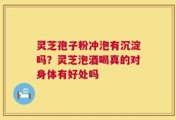灵芝孢子粉冲泡有沉淀吗？灵芝泡酒喝真的对身体有好处吗