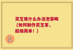 灵芝用什么办法泡茶喝 (如何制作灵芝茶，超级简单！)
