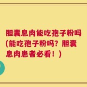 胆囊息肉能吃孢子粉吗(能吃孢子粉吗？胆囊息肉患者必看！)