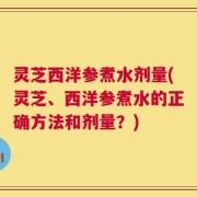 灵芝西洋参煮水剂量(灵芝、西洋参煮水的正确方法和剂量？)