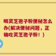 喝灵芝孢子粉便秘怎么办(解决便秘问题，正确吃灵芝孢子粉！)