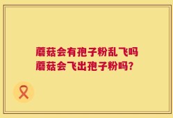 蘑菇会有孢子粉乱飞吗蘑菇会飞出孢子粉吗？