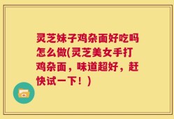灵芝妹子鸡杂面好吃吗怎么做(灵芝美女手打鸡杂面，味道超好，赶快试一下！)