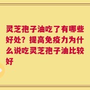 灵芝孢子油吃了有哪些好处？提高免疫力为什么说吃灵芝孢子油比较好