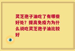 灵芝孢子油吃了有哪些好处？提高免疫力为什么说吃灵芝孢子油比较好