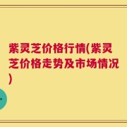 紫灵芝价格行情(紫灵芝价格走势及市场情况)