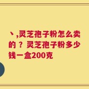 丶,灵芝孢子粉怎么卖的 ？灵芝孢子粉多少钱一盒200克