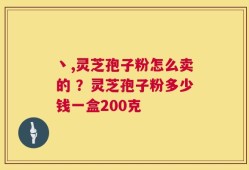 丶,灵芝孢子粉怎么卖的 ？灵芝孢子粉多少钱一盒200克