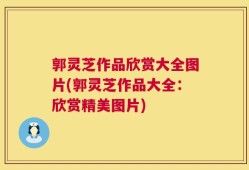 郭灵芝作品欣赏大全图片(郭灵芝作品大全：欣赏精美图片)