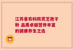 江苏省农科院灵芝孢子粉 品质卓越营养丰富的健康养生之选