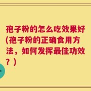 孢子粉的怎么吃效果好(孢子粉的正确食用方法，如何发挥最佳功效？)