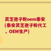 灵芝孢子粉oem泰安(泰安灵芝孢子粉代工，OEM生产)