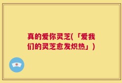 真的爱你灵芝(「爱我们的灵芝愈发炽热」)