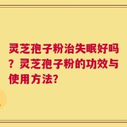 灵芝孢子粉治失眠好吗？灵芝孢子粉的功效与使用方法？