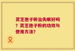 灵芝孢子粉治失眠好吗？灵芝孢子粉的功效与使用方法？