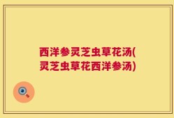 西洋参灵芝虫草花汤(灵芝虫草花西洋参汤)