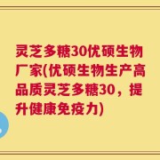 灵芝多糖30优硕生物厂家(优硕生物生产高品质灵芝多糖30，提升健康免疫力)