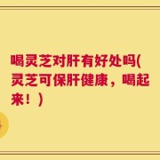 喝灵芝对肝有好处吗(灵芝可保肝健康，喝起来！)