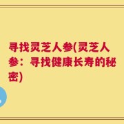 寻找灵芝人参(灵芝人参：寻找健康长寿的秘密)