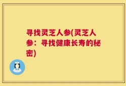 寻找灵芝人参(灵芝人参：寻找健康长寿的秘密)