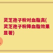 灵芝孢子粉对血脂高(灵芝孢子粉降血脂效果显著)