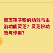 灵芝孢子粉的功效与主治功能灵芝？灵芝粉功效与作用？