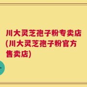 川大灵芝孢子粉专卖店(川大灵芝孢子粉官方售卖店)