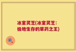 冰室灵芝(冰室灵芝：极地生存的草药之王)