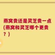 燕窝贵还是灵芝贵一点(燕窝和灵芝哪个更贵？)