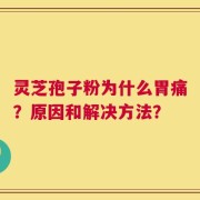 灵芝孢子粉为什么胃痛？原因和解决方法？