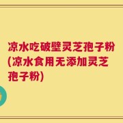 凉水吃破壁灵芝孢子粉(凉水食用无添加灵芝孢子粉)