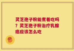 灵芝孢子粉能煮着吃吗？灵芝孢子粉治疗乳腺癌应该怎么吃