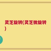 灵芝旋转(灵芝微旋转)
