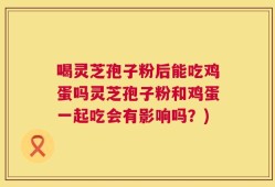 喝灵芝孢子粉后能吃鸡蛋吗灵芝孢子粉和鸡蛋一起吃会有影响吗？)
