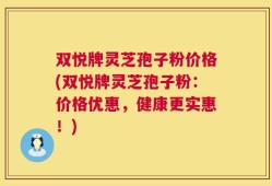 双悦牌灵芝孢子粉价格(双悦牌灵芝孢子粉：价格优惠，健康更实惠！)