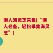 懒人海灵芝采集(“懒人必备，轻松采集海灵芝”)