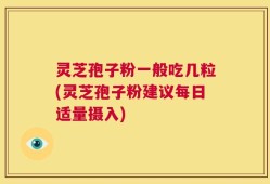 灵芝孢子粉一般吃几粒(灵芝孢子粉建议每日适量摄入)