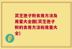 灵芝孢子粉食用方法及用量大全图(灵芝孢子粉的食用方法和用量大全)