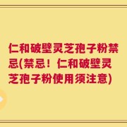 仁和破壁灵芝孢子粉禁忌(禁忌！仁和破壁灵芝孢子粉使用须注意)