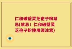 仁和破壁灵芝孢子粉禁忌(禁忌！仁和破壁灵芝孢子粉使用须注意)