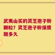 武夷山买的灵芝孢子粉颗粒？灵芝孢子粉保质期多久