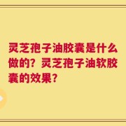 灵芝孢子油胶囊是什么做的？灵芝孢子油软胶囊的效果？