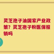 灵芝孢子油国家产业政策？灵芝孢子粉医保报销吗
