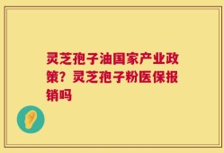 灵芝孢子油国家产业政策？灵芝孢子粉医保报销吗